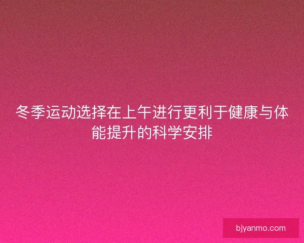 冬季运动选择在上午进行更利于健康与体能提升的科学安排