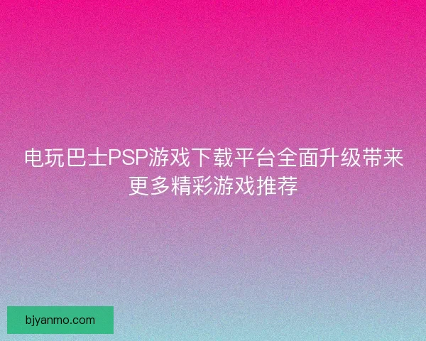 电玩巴士PSP游戏下载平台全面升级带来更多精彩游戏推荐