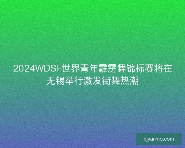 2024WDSF世界青年霹雳舞锦标赛将在无锡举行激发街舞热潮