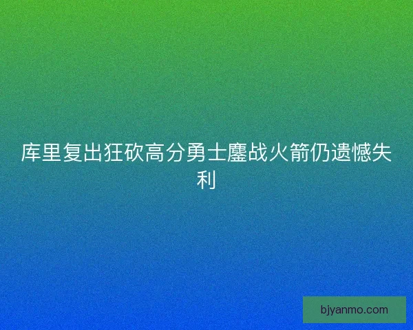 库里复出狂砍高分勇士鏖战火箭仍遗憾失利 库里复出狂砍高分勇士鏖战火箭仍遗憾失利