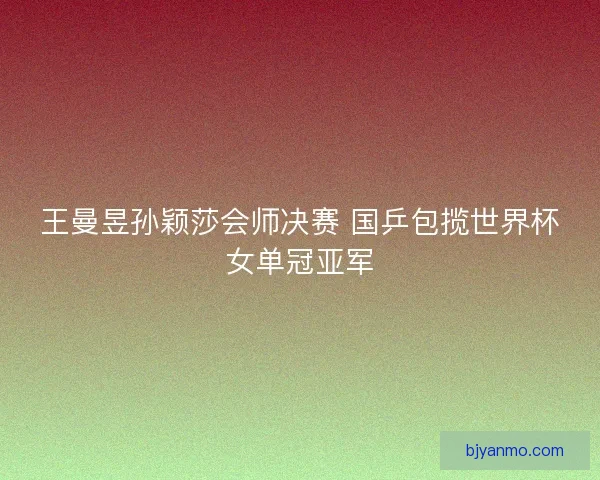 王曼昱孙颖莎会师决赛 国乒包揽世界杯女单冠亚军