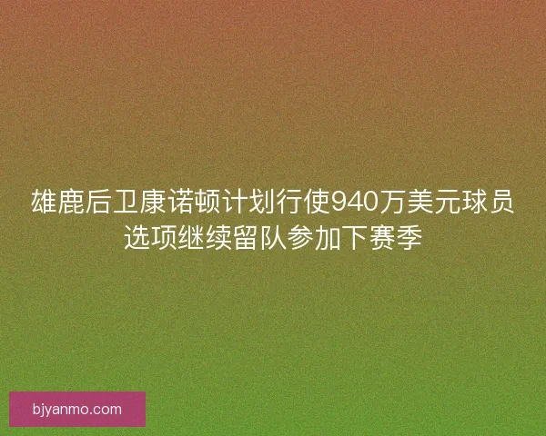 雄鹿后卫康诺顿计划行使940万美元球员选项继续留队参加下赛季
