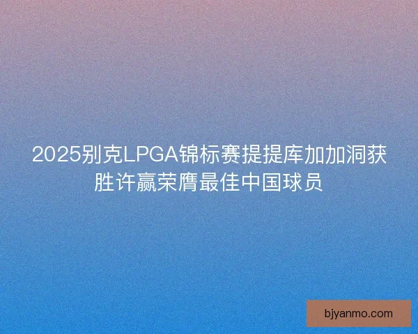 2025别克LPGA锦标赛提提库加加洞获胜许赢荣膺最佳中国球员