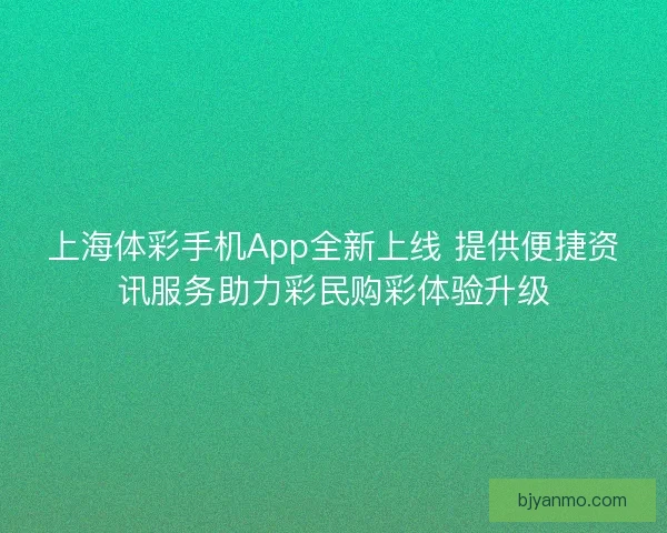上海体彩手机App全新上线 提供便捷资讯服务助力彩民购彩体验升级