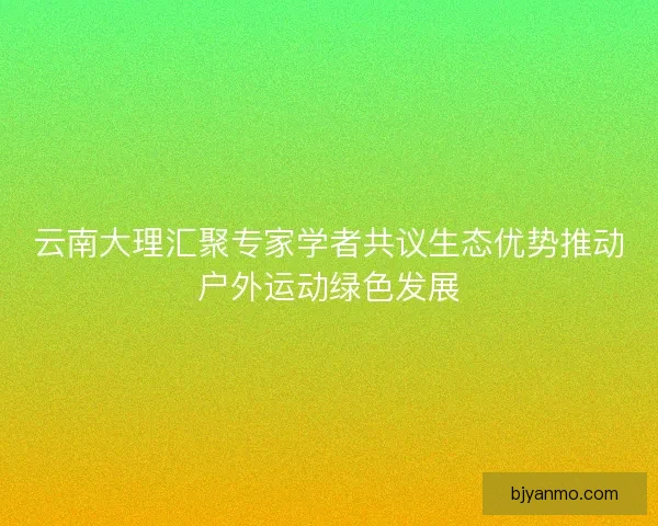 云南大理汇聚专家学者共议生态优势推动户外运动绿色发展