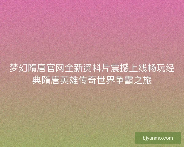 梦幻隋唐官网全新资料片震撼上线畅玩经典隋唐英雄传奇世界争霸之旅
