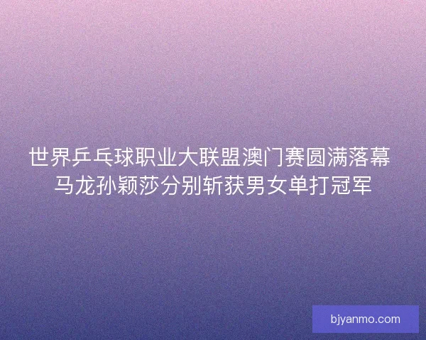 世界乒乓球职业大联盟澳门赛圆满落幕 马龙孙颖莎分别斩获男女单打冠军 世界乒乓球职业大联盟澳门赛圆满落幕 马龙孙颖莎分别斩获男女单打冠军