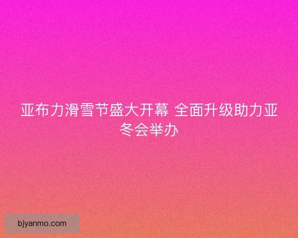 亚布力滑雪节盛大开幕 全面升级助力亚冬会举办