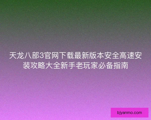 天龙八部3官网下载最新版本安全高速安装攻略大全新手老玩家必备指南