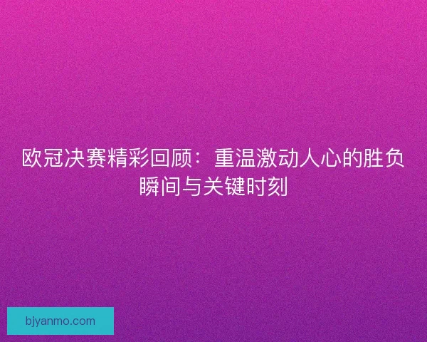 欧冠决赛精彩回顾：重温激动人心的胜负瞬间与关键时刻