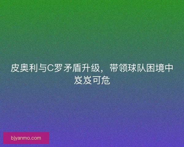 皮奥利与C罗矛盾升级,带领球队困境中岌岌可危 皮奥利与C罗矛盾升级,带领球队困境中岌岌可危