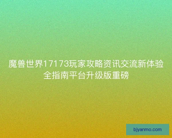 魔兽世界17173玩家攻略资讯交流新体验全指南平台升级版重磅