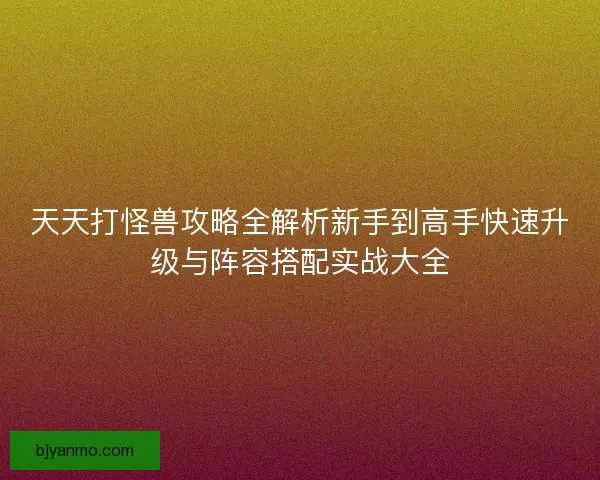 天天打怪兽攻略全解析新手到高手快速升级与阵容搭配实战大全