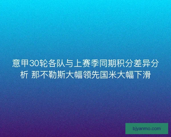 意甲30轮各队与上赛季同期积分差异分析 那不勒斯大幅领先国米大幅下滑