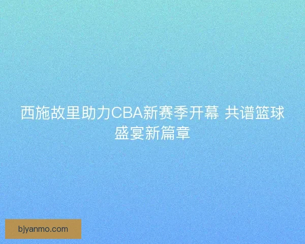 西施故里助力CBA新赛季开幕 共谱篮球盛宴新篇章