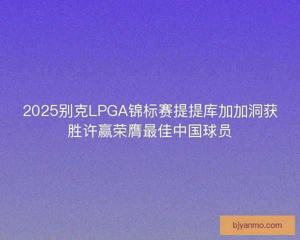 2025别克LPGA锦标赛提提库加加洞获胜许赢荣膺最佳中国球员