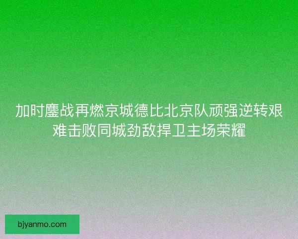 加时鏖战再燃京城德比北京队顽强逆转艰难击败同城劲敌捍卫主场荣耀