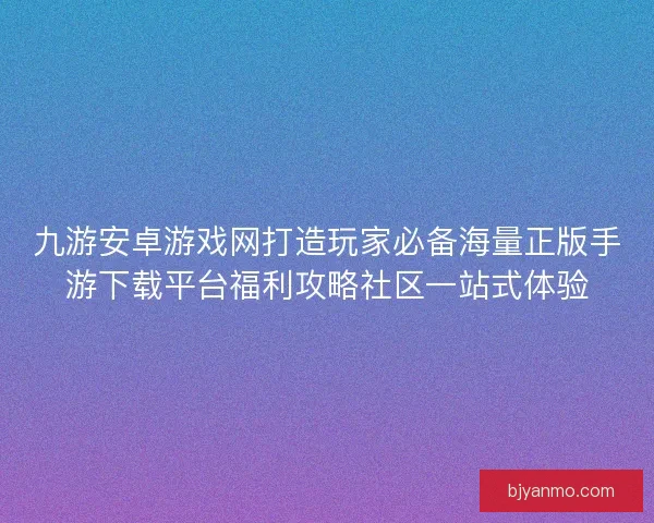 九游安卓游戏网打造玩家必备海量正版手游下载平台福利攻略社区一站式体验