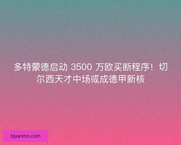 多特蒙德启动 3500 万欧买断程序！切尔西天才中场或成德甲新核