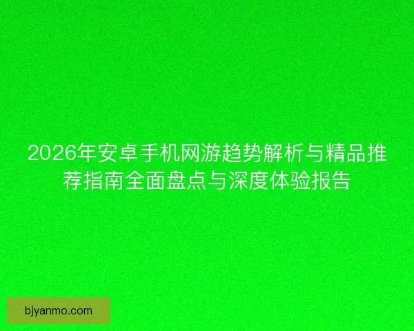 2026年安卓手机网游趋势解析与精品推荐指南全面盘点与深度体验报告