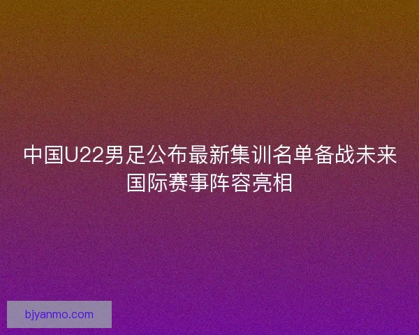 中国U22男足公布最新集训名单备战未来国际赛事阵容亮相 中国U22男足公布最新集训名单备战未来国际赛事阵容亮相