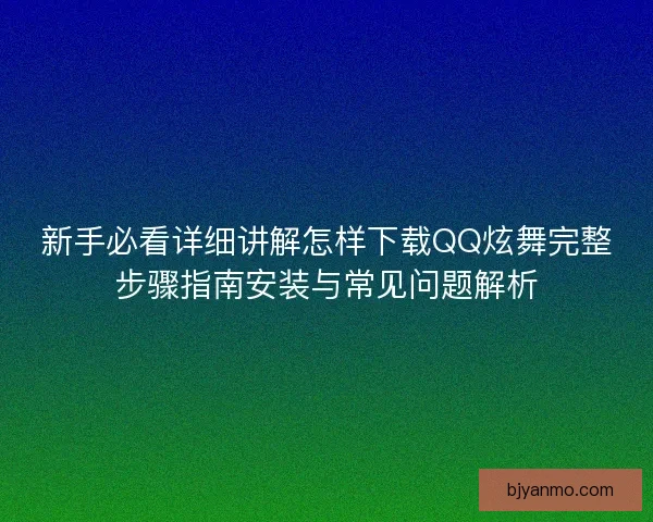 新手必看详细讲解怎样下载QQ炫舞完整步骤指南安装与常见问题解析 新手必看详细讲解怎样下载QQ炫舞完整步骤指南安装与常见问题解析