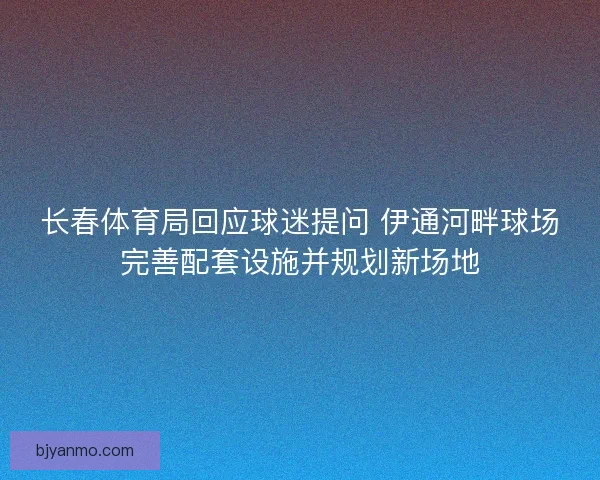 长春体育局回应球迷提问 伊通河畔球场完善配套设施并规划新场地 长春体育局回应球迷提问 伊通河畔球场完善配套设施并规划新场地