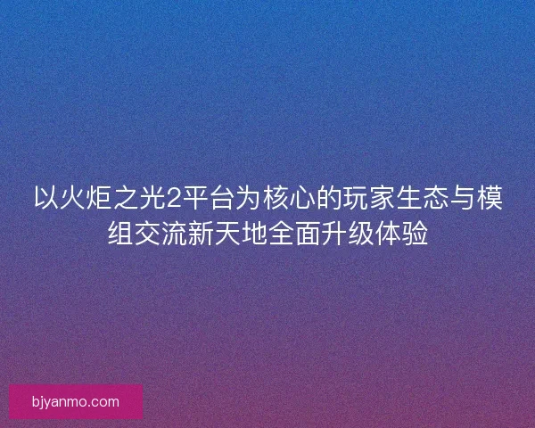 以火炬之光2平台为核心的玩家生态与模组交流新天地全面升级体验 以火炬之光2平台为核心的玩家生态与模组交流新天地全面升级体验
