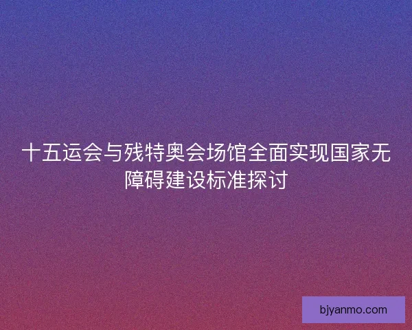 十五运会与残特奥会场馆全面实现国家无障碍建设标准探讨 十五运会与残特奥会场馆全面实现国家无障碍建设标准探讨