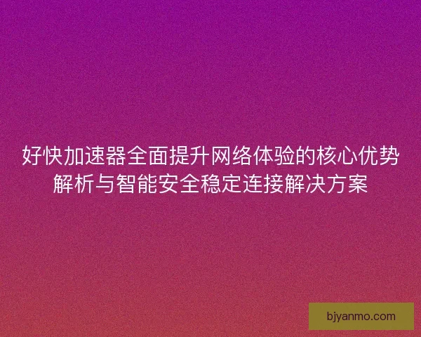 好快加速器全面提升网络体验的核心优势解析与智能安全稳定连接解决方案 好快加速器全面提升网络体验的核心优势解析与智能安全稳定连接解决方案