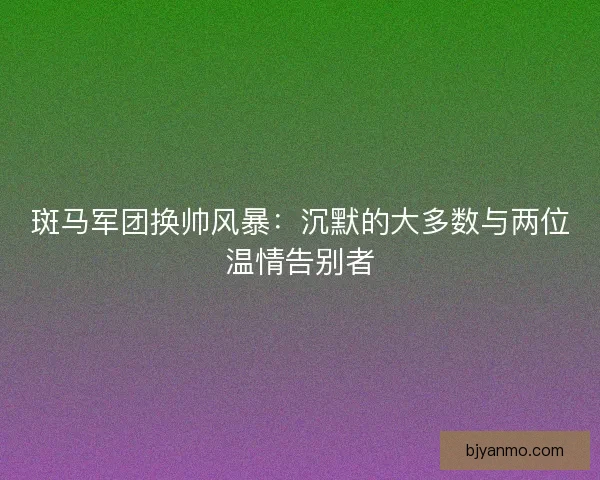 斑马军团换帅风暴：沉默的大多数与两位温情告别者