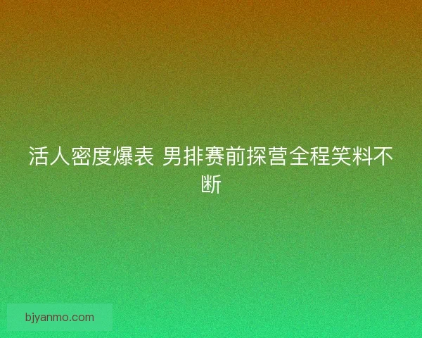 活人密度爆表 男排赛前探营全程笑料不断